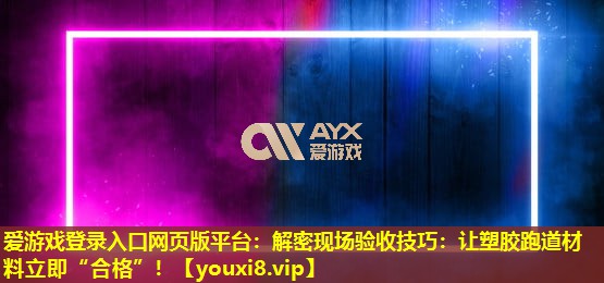 爱游戏登录入口网页版平台：解密现场验收技巧：让塑胶跑道材料立即“合格”！