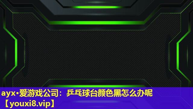 ayx·爱游戏公司：乒乓球台颜色黑怎么办呢