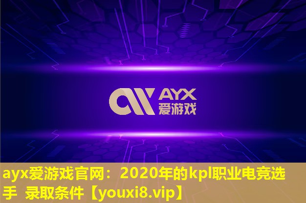 ayx爱游戏官网：2020年的kpl职业电竞选手 录取条件