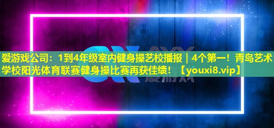 爱游戏公司：1到4年级室内健身操艺校播报｜4个第一！青岛艺术学校阳光体育联赛健身操比赛再获佳绩！