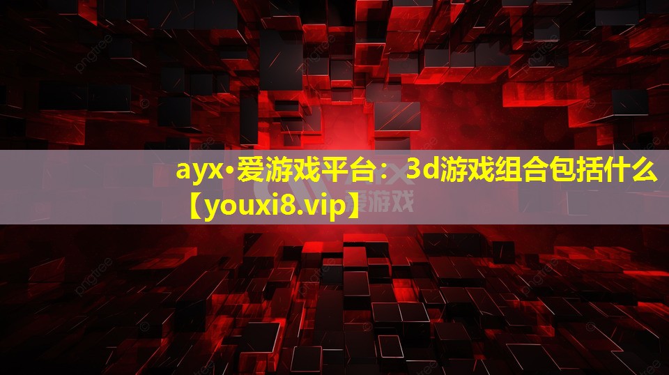 ayx·爱游戏平台：3d游戏组合包括什么