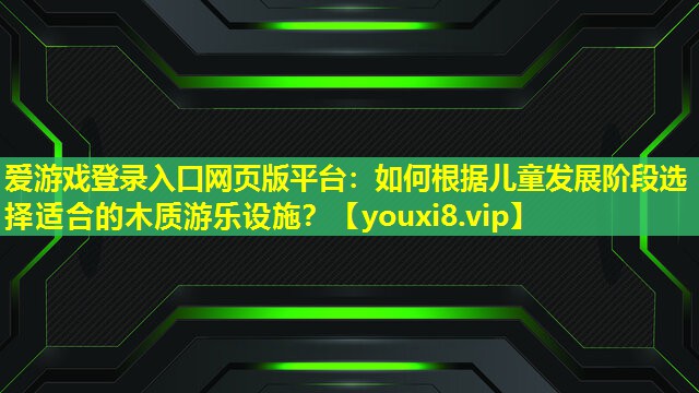 爱游戏登录入口网页版平台：如何根据儿童发展阶段选择适合的木质游乐设施？