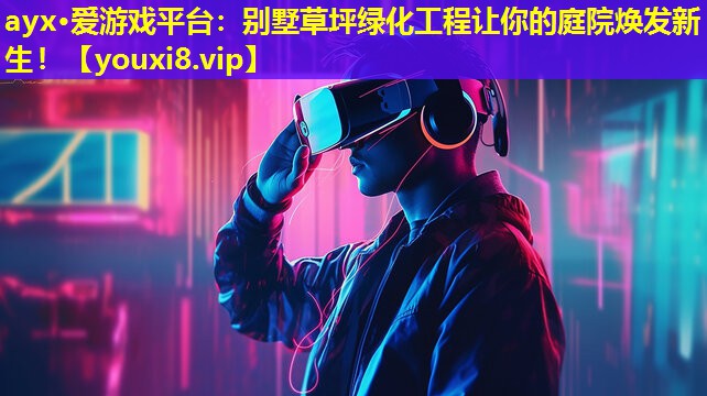 ayx·爱游戏平台：别墅草坪绿化工程让你的庭院焕发新生！