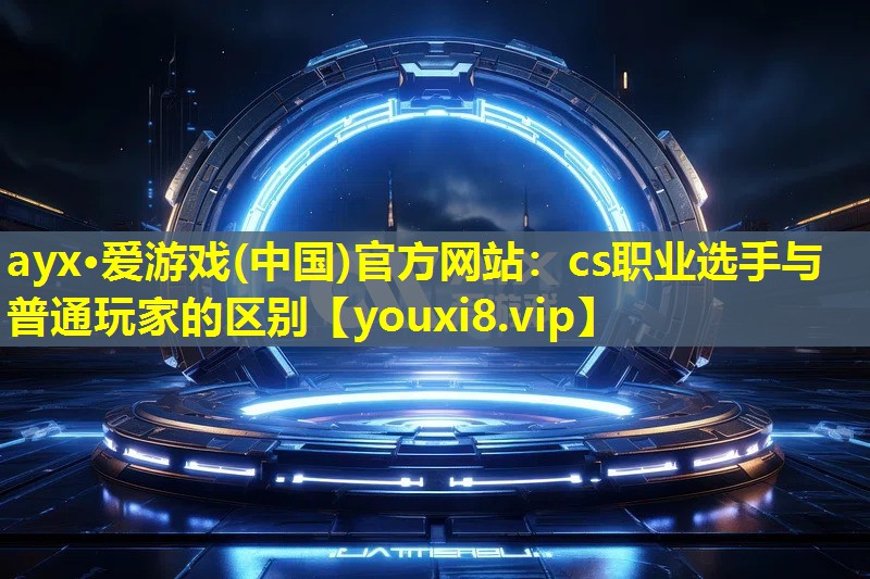 ayx·爱游戏(中国)官方网站：cs职业选手与普通玩家的区别