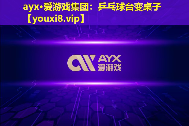 ayx·爱游戏集团：乒乓球台变桌子