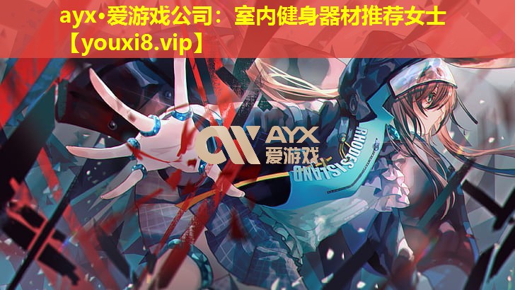 ayx·爱游戏公司：室内健身器材推荐女士