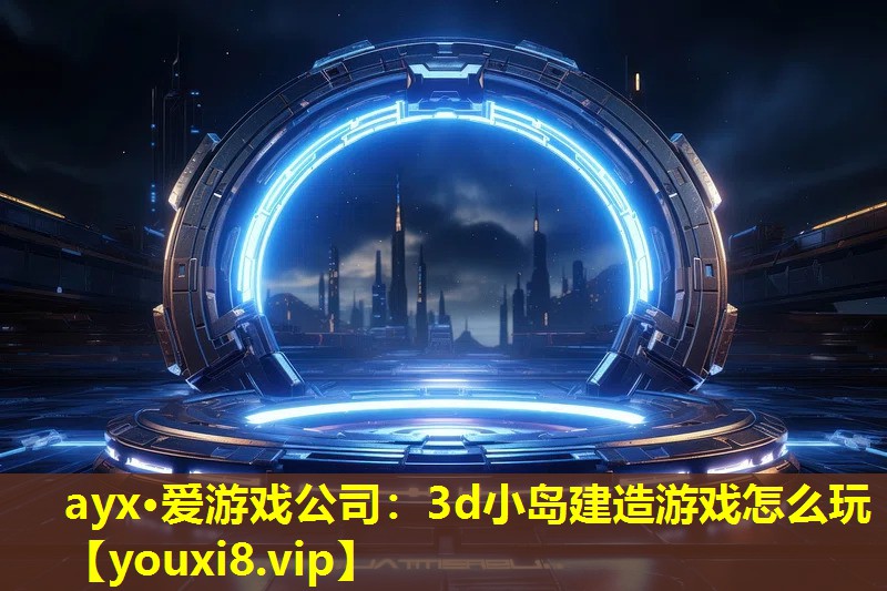 ayx·爱游戏公司：3d小岛建造游戏怎么玩