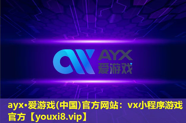 ayx·爱游戏(中国)官方网站：vx小程序游戏官方