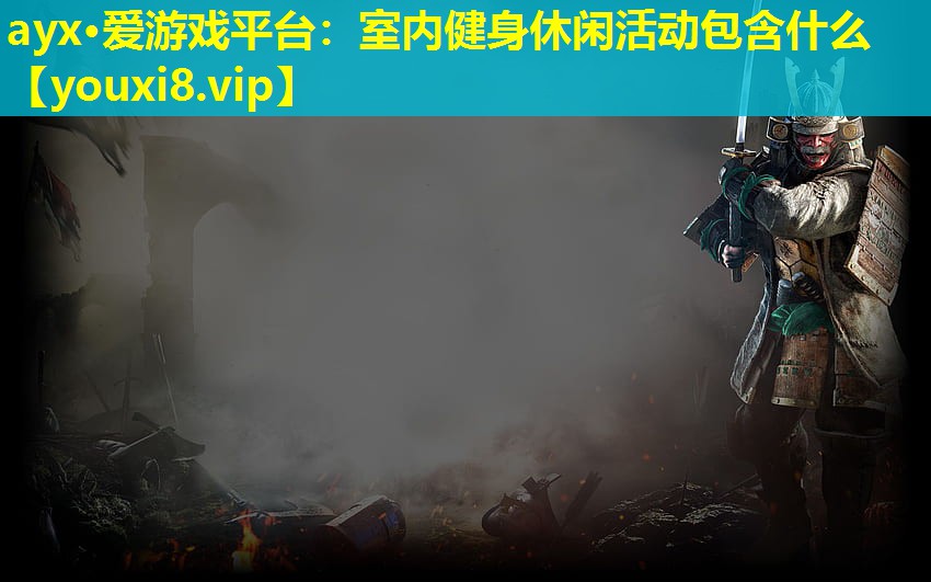 ayx·爱游戏平台：室内健身休闲活动包含什么