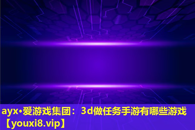 ayx·爱游戏集团：3d做任务手游有哪些游戏