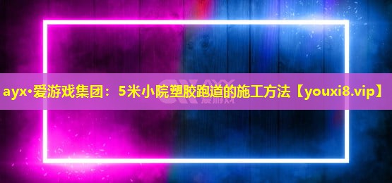 ayx·爱游戏集团：5米小院塑胶跑道的施工方法