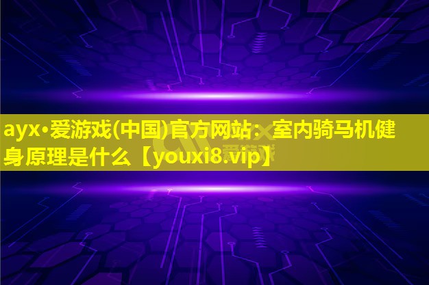 ayx·爱游戏(中国)官方网站：室内骑马机健身原理是什么