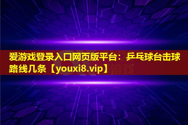 爱游戏登录入口网页版平台：乒乓球台击球路线几条