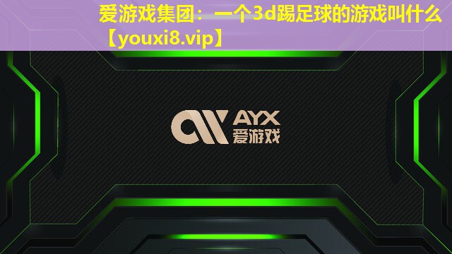 爱游戏集团：一个3d踢足球的游戏叫什么