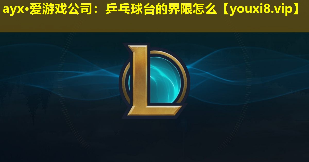 ayx·爱游戏公司：乒乓球台的界限怎么