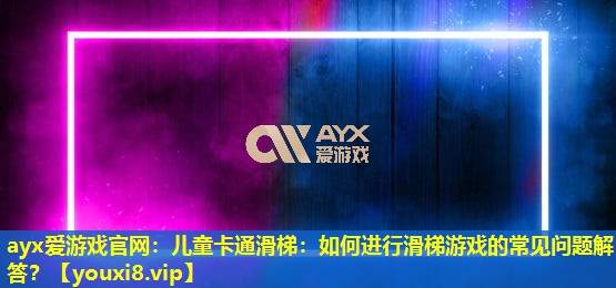 ayx爱游戏官网：儿童卡通滑梯：如何进行滑梯游戏的常见问题解答？