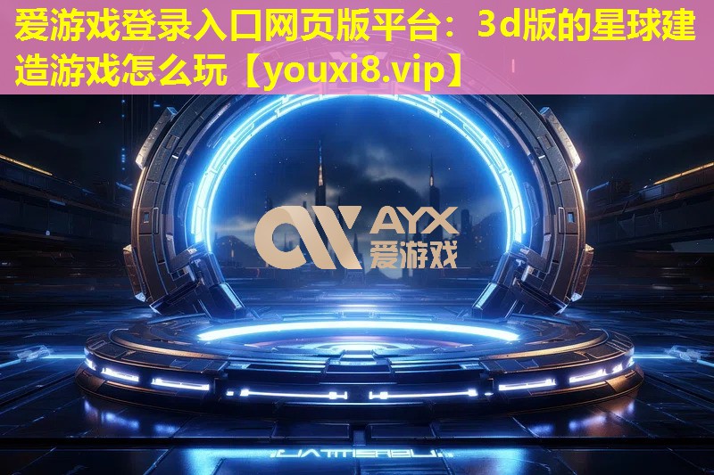 爱游戏登录入口网页版平台：3d版的星球建造游戏怎么玩