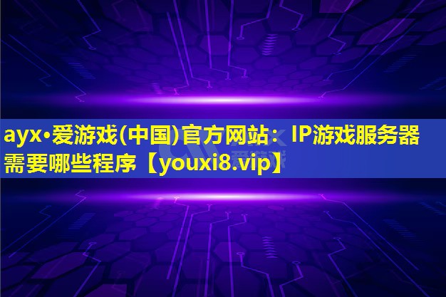 <strong>ayx·爱游戏(中国)官方网站：IP游戏服务器需要哪些程序</strong>