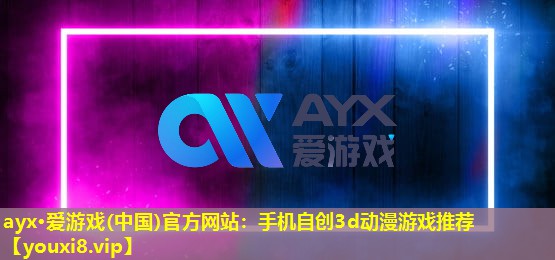 ayx·爱游戏(中国)官方网站：手机自创3d动漫游戏推荐