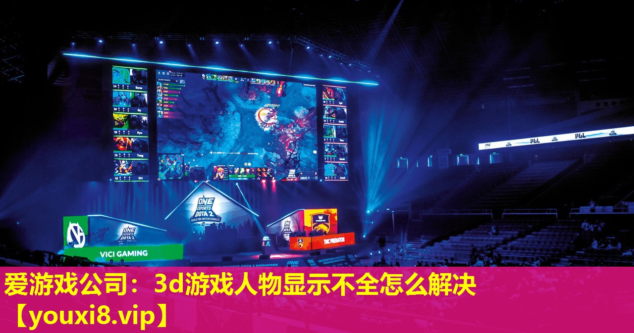 爱游戏公司：3d游戏人物显示不全怎么解决