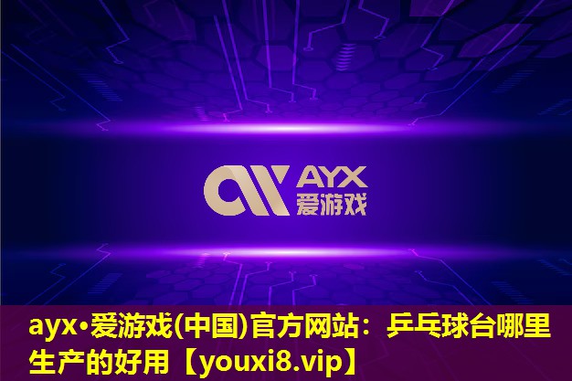 ayx·爱游戏(中国)官方网站：乒乓球台哪里生产的好用