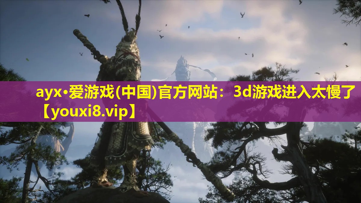 ayx·爱游戏(中国)官方网站：3d游戏进入太慢了
