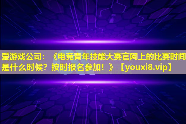 《电竞青年技能大赛官网上的比赛时间是什么时候？按时报名参加！》