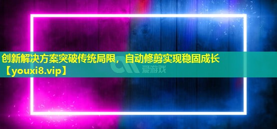 创新解决方案突破传统局限，自动修剪实现稳固成长