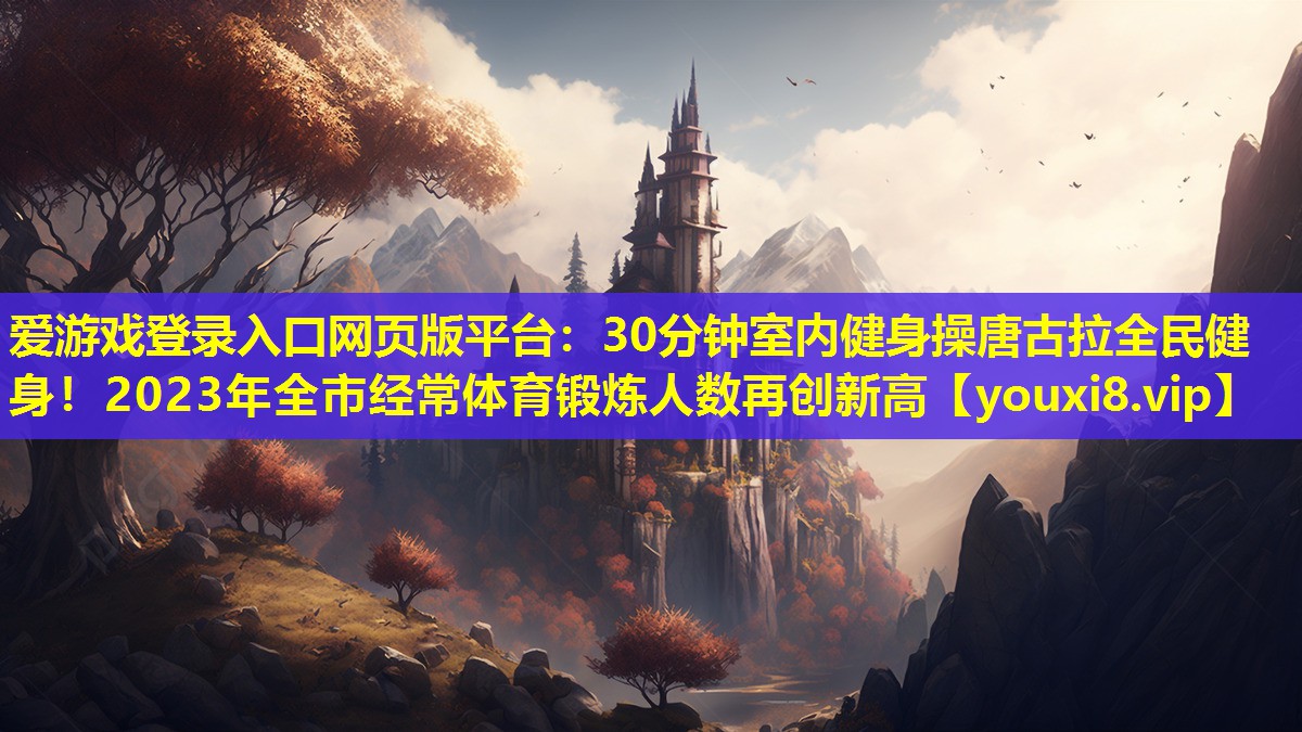 30分钟室内健身操唐古拉全民健身！2023年全市经常体育锻炼人数再创新高