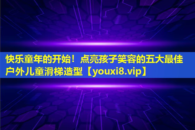 快乐童年的开始！点亮孩子笑容的五大最佳户外儿童滑梯造型